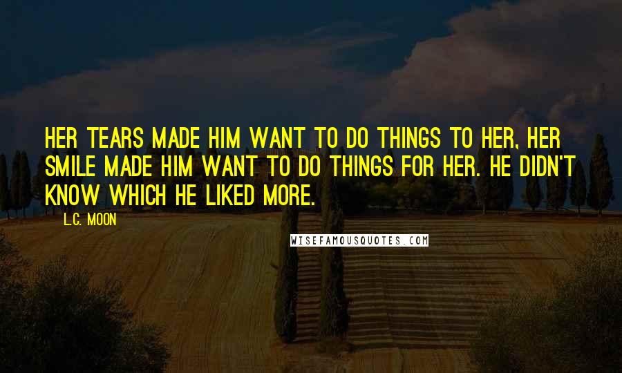 L.C. Moon quotes: Her tears made him want to do things to her, her smile made him want to do things for her. He didn't know which he liked more.