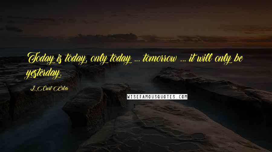 L. Curt Erler quotes: Today is today, only today ... tomorrow ... it will only be yesterday.