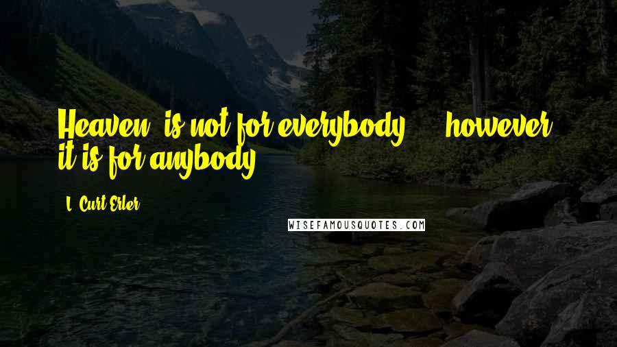 L. Curt Erler quotes: Heaven, is not for everybody ... however, it is for anybody.