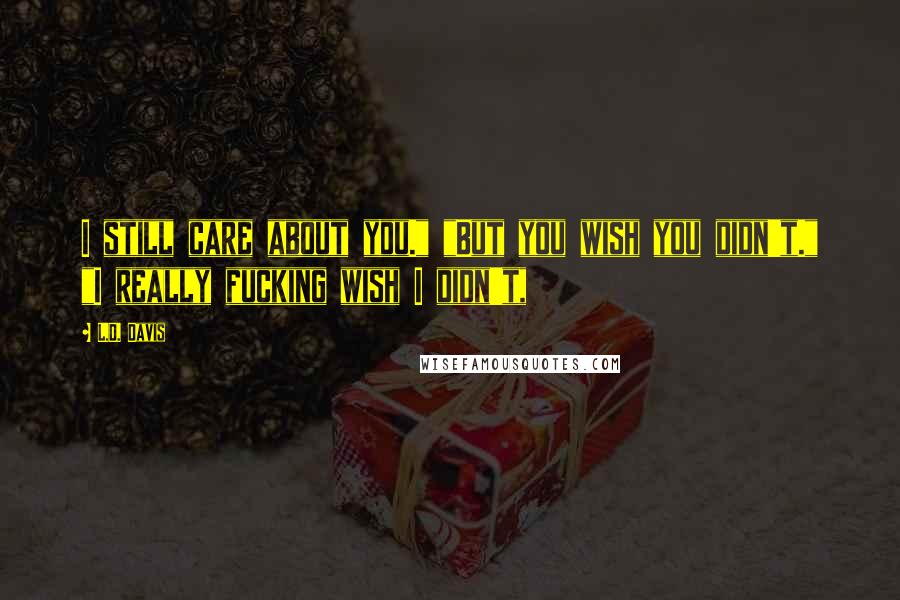 L.D. Davis quotes: I still care about you." "But you wish you didn't." "I really fucking wish I didn't,