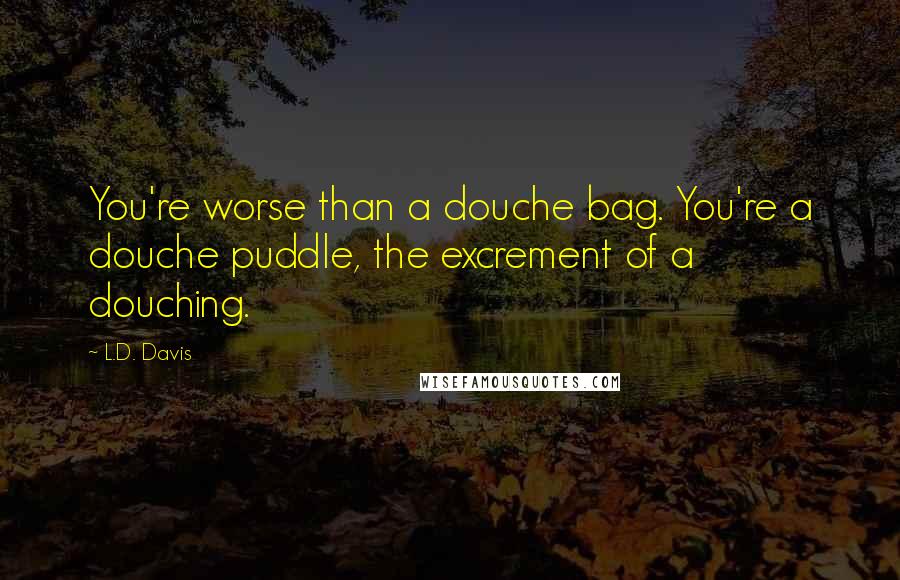 L.D. Davis quotes: You're worse than a douche bag. You're a douche puddle, the excrement of a douching.