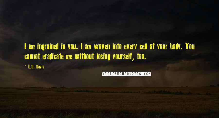 L.D. Davis quotes: I am ingrained in you. I am woven into every cell of your body. You cannot eradicate me without losing yourself, too.