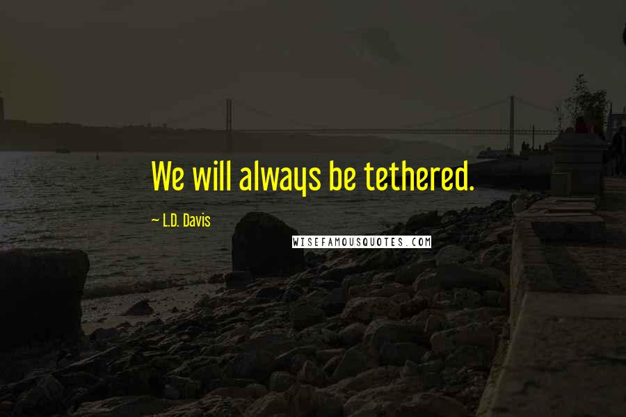L.D. Davis quotes: We will always be tethered.