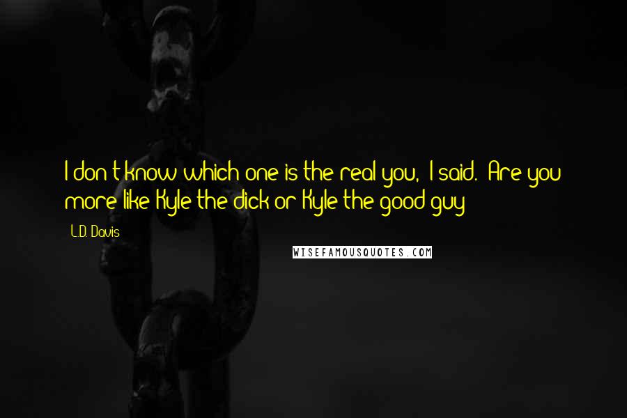 L.D. Davis quotes: I don't know which one is the real you," I said. "Are you more like Kyle the dick or Kyle the good guy?