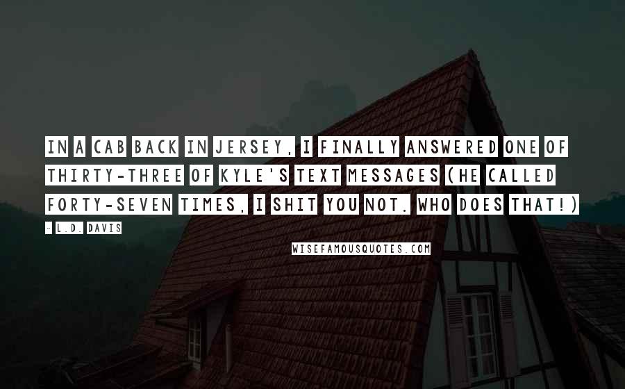 L.D. Davis quotes: In a cab back in Jersey, I finally answered one of thirty-three of Kyle's text messages (he called forty-seven times, I shit you not. Who does that!)