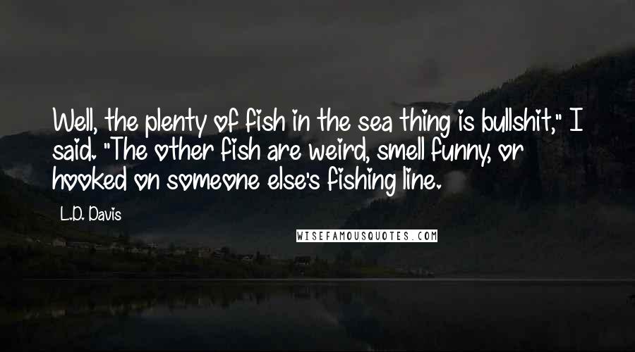 L.D. Davis quotes: Well, the plenty of fish in the sea thing is bullshit," I said. "The other fish are weird, smell funny, or hooked on someone else's fishing line.