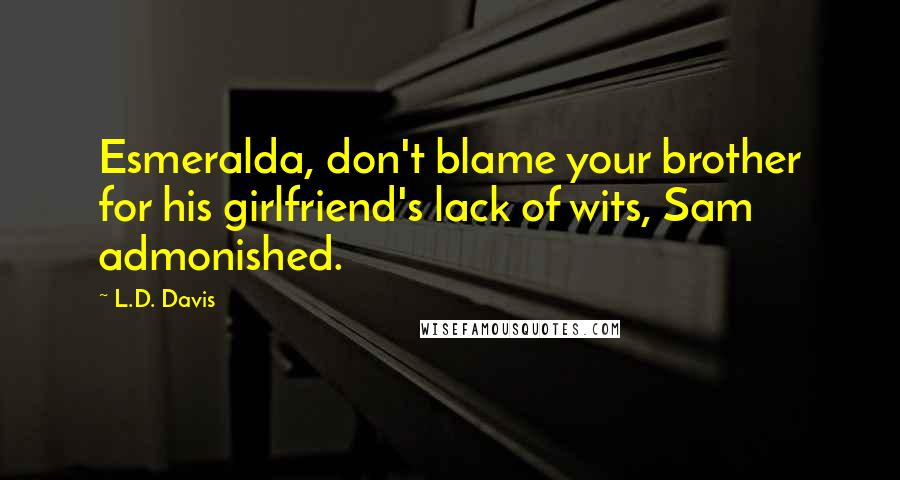 L.D. Davis quotes: Esmeralda, don't blame your brother for his girlfriend's lack of wits, Sam admonished.