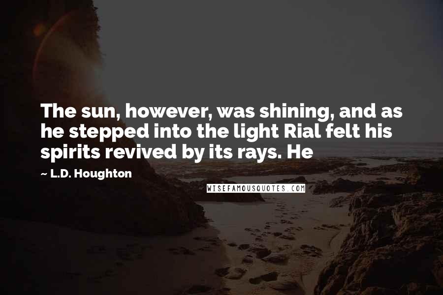 L.D. Houghton quotes: The sun, however, was shining, and as he stepped into the light Rial felt his spirits revived by its rays. He