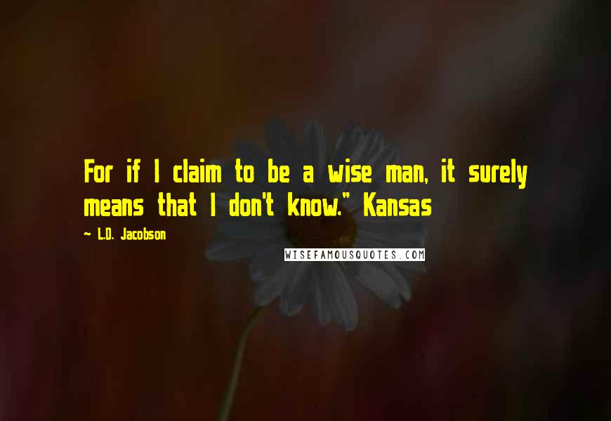 L.D. Jacobson quotes: For if I claim to be a wise man, it surely means that I don't know." Kansas