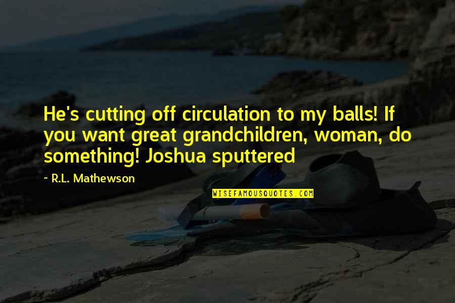 L.d.r Quotes By R.L. Mathewson: He's cutting off circulation to my balls! If