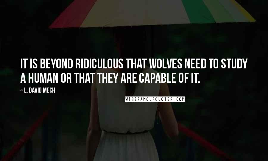 L. David Mech quotes: It is beyond ridiculous that wolves need to study a human or that they are capable of it.