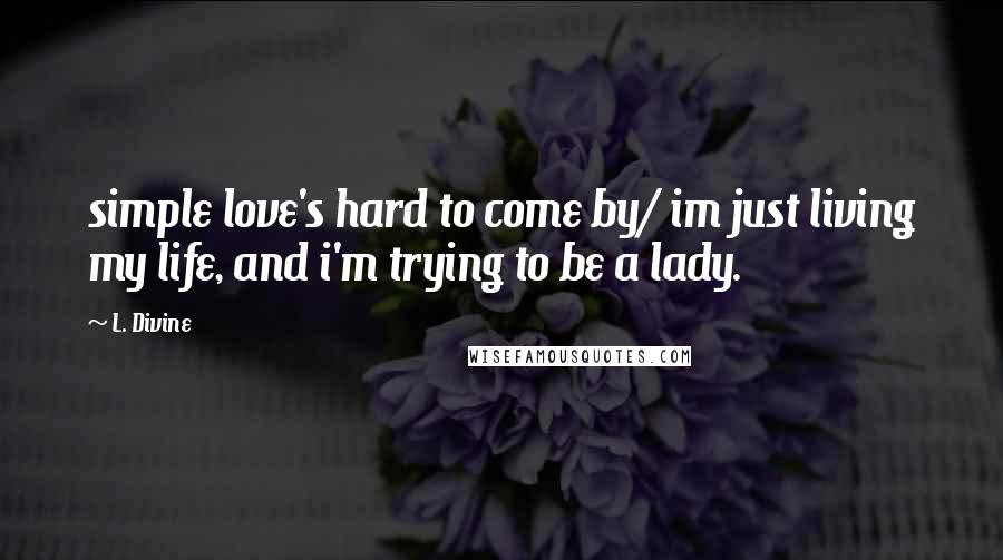 L. Divine quotes: simple love's hard to come by/ im just living my life, and i'm trying to be a lady.