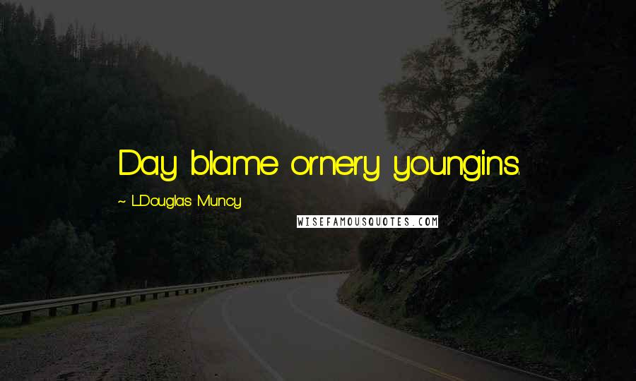 L.Douglas Muncy quotes: Day blame ornery youngins.