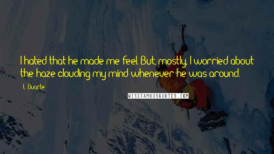 L. Duarte quotes: I hated that he made me feel. But, mostly, I worried about the haze clouding my mind whenever he was around.