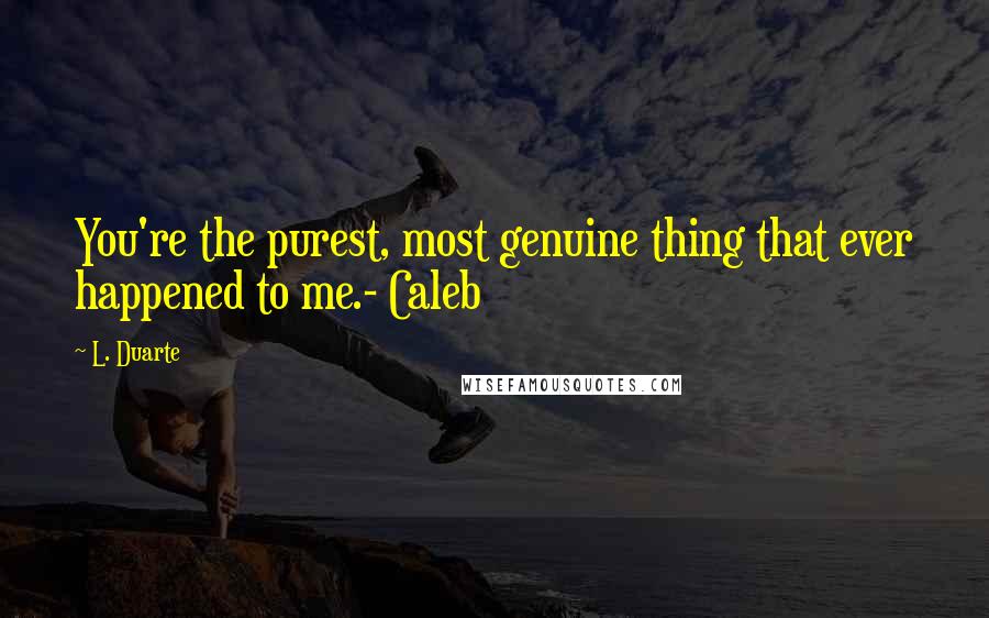 L. Duarte quotes: You're the purest, most genuine thing that ever happened to me.- Caleb