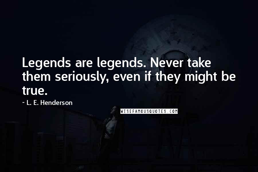 L. E. Henderson quotes: Legends are legends. Never take them seriously, even if they might be true.