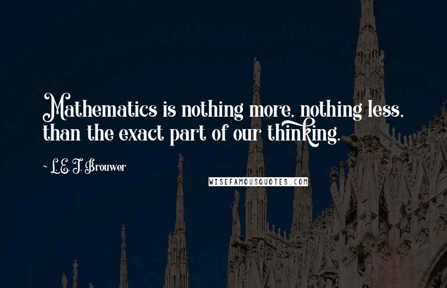 L. E. J. Brouwer quotes: Mathematics is nothing more, nothing less, than the exact part of our thinking.