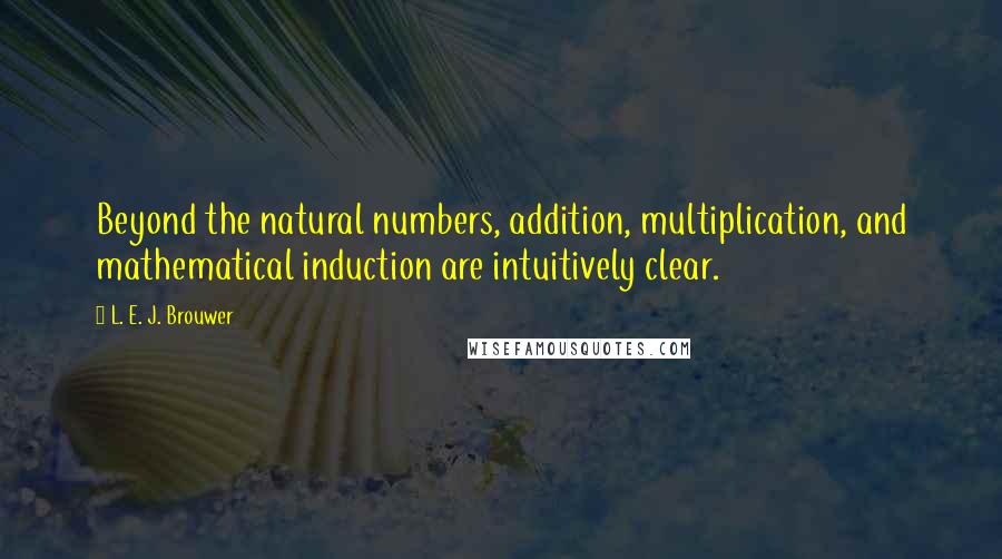 L. E. J. Brouwer quotes: Beyond the natural numbers, addition, multiplication, and mathematical induction are intuitively clear.