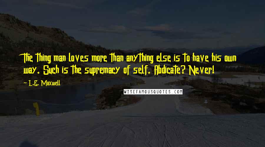 L.E. Maxwell quotes: The thing man loves more than anything else is to have his own way. Such is the supremacy of self. Abdicate? Never! L.E. Maxwell quotes: The thing man loves more than anything else is to have his own way. Such is the supremacy of self. Abdicate? Never!