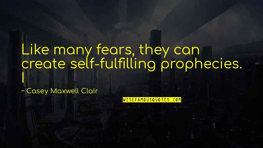 L.e. Maxwell Quotes By Casey Maxwell Clair: Like many fears, they can create self-fulfilling prophecies.