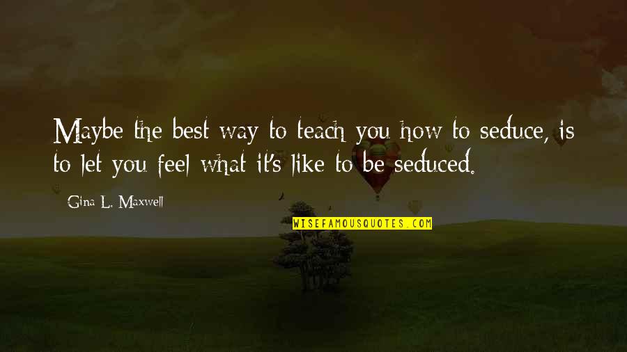 L.e. Maxwell Quotes By Gina L. Maxwell: Maybe the best way to teach you how