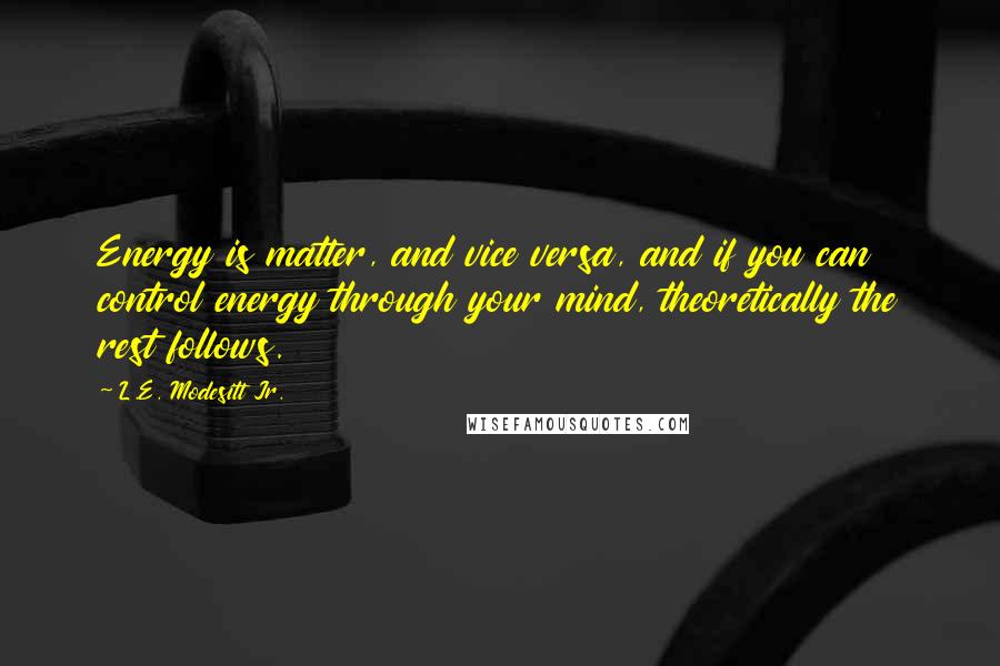L.E. Modesitt Jr. quotes: Energy is matter, and vice versa, and if you can control energy through your mind, theoretically the rest follows.