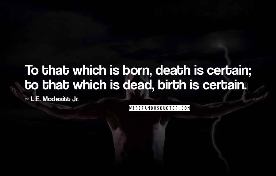 L.E. Modesitt Jr. quotes: To that which is born, death is certain; to that which is dead, birth is certain.