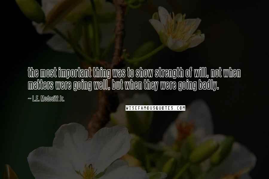 L.E. Modesitt Jr. quotes: the most important thing was to show strength of will, not when matters were going well, but when they were going badly.