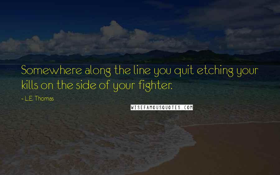L.E. Thomas quotes: Somewhere along the line you quit etching your kills on the side of your fighter.