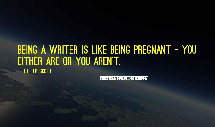 L.E. Truscott quotes: Being a writer is like being pregnant - you either are or you aren't.