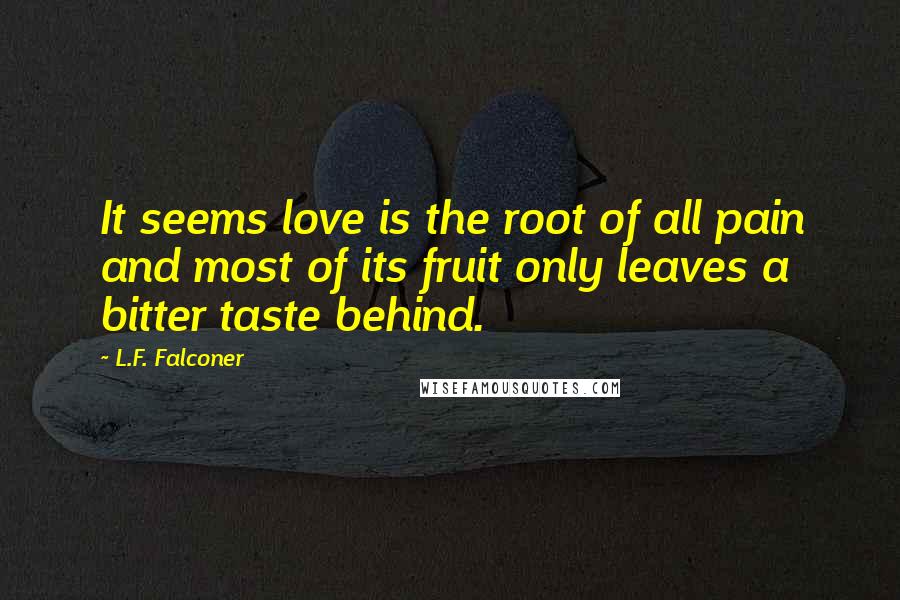 L.F. Falconer quotes: It seems love is the root of all pain and most of its fruit only leaves a bitter taste behind.