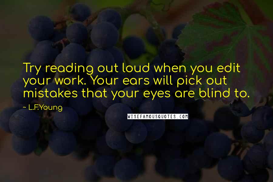 L.F.Young quotes: Try reading out loud when you edit your work. Your ears will pick out mistakes that your eyes are blind to.