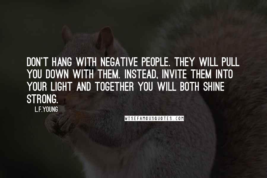 L.F.Young quotes: Don't hang with negative people. They will pull you down with them. Instead, invite them into your light and together you will both shine strong.