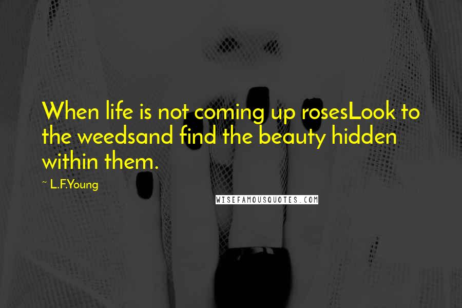 L.F.Young quotes: When life is not coming up rosesLook to the weedsand find the beauty hidden within them.