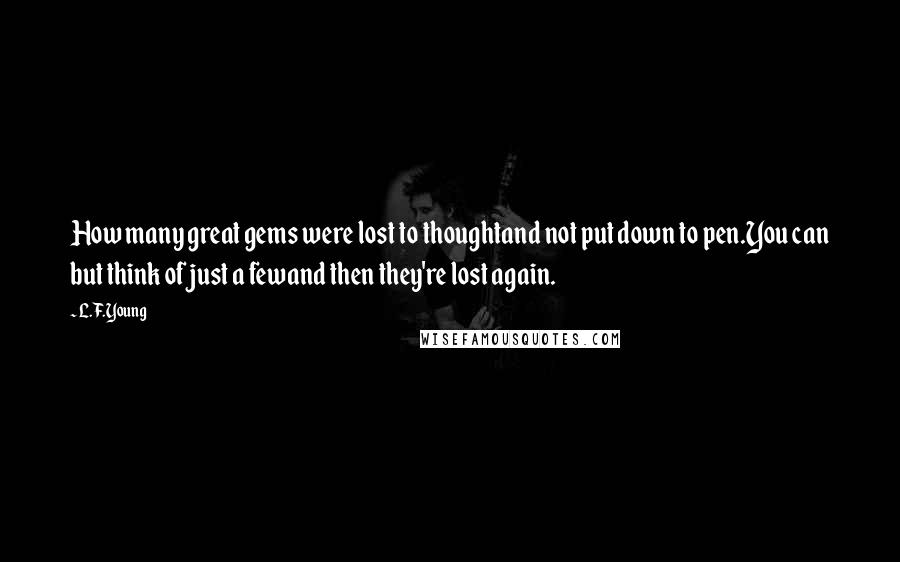 L.F.Young quotes: How many great gems were lost to thoughtand not put down to pen.You can but think of just a fewand then they're lost again.