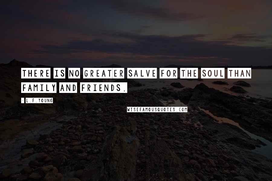 L.F.Young quotes: There is no greater salve for the soul than family and friends.