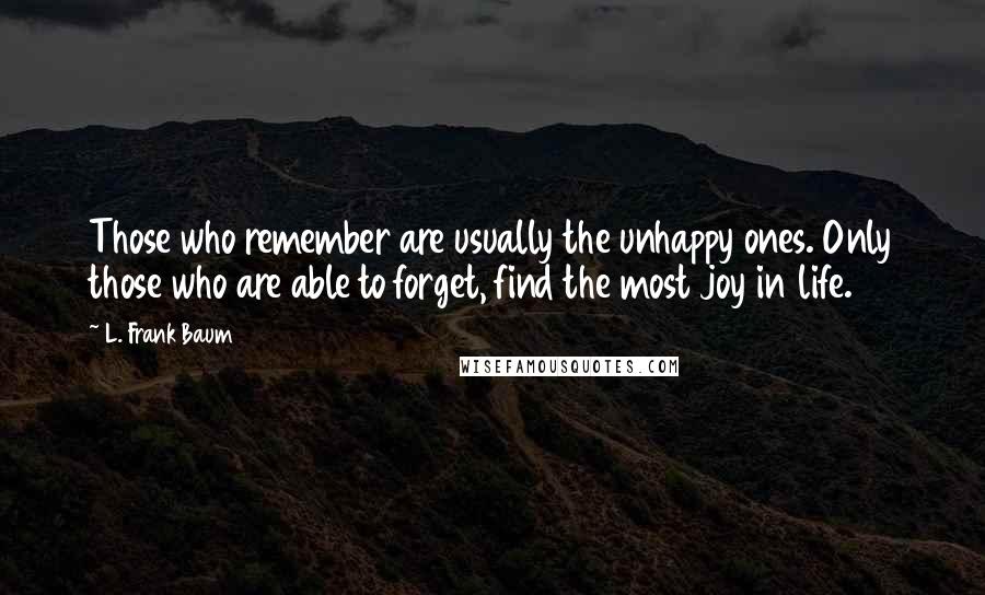 L. Frank Baum quotes: Those who remember are usually the unhappy ones. Only those who are able to forget, find the most joy in life. L. Frank Baum quotes: Those who remember are usually the unhappy ones. Only those who are able to forget, find the most joy in life.