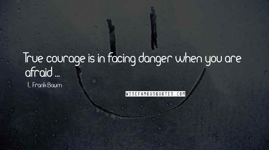 L. Frank Baum quotes: True courage is in facing danger when you are afraid ...