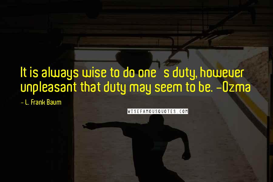 L. Frank Baum quotes: It is always wise to do one's duty, however unpleasant that duty may seem to be. -Ozma