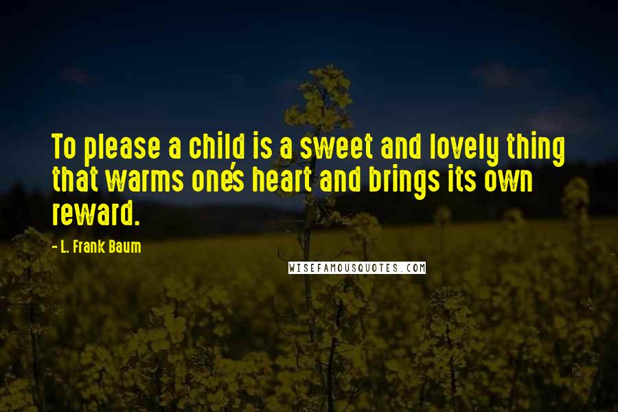 L. Frank Baum quotes: To please a child is a sweet and lovely thing that warms one's heart and brings its own reward.