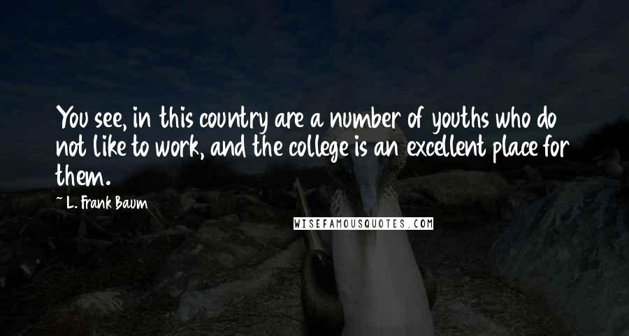 L. Frank Baum quotes: You see, in this country are a number of youths who do not like to work, and the college is an excellent place for them. L. Frank Baum quotes: You see, in this country are a number of youths who do not like to work, and the college is an excellent place for them.