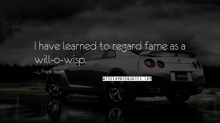 L. Frank Baum quotes: I have learned to regard fame as a will-o-wisp.