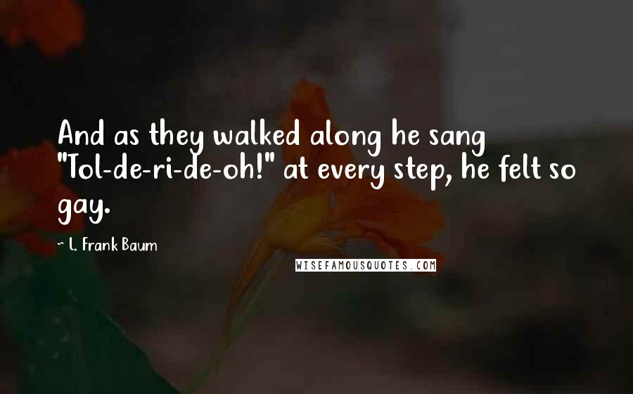 L. Frank Baum quotes: And as they walked along he sang "Tol-de-ri-de-oh!" at every step, he felt so gay.