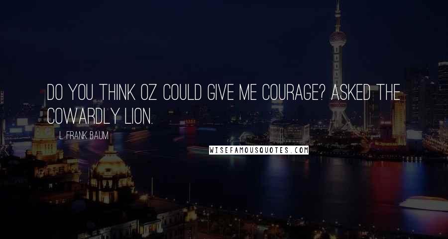 L. Frank Baum quotes: Do you think Oz could give me courage? asked the Cowardly Lion.