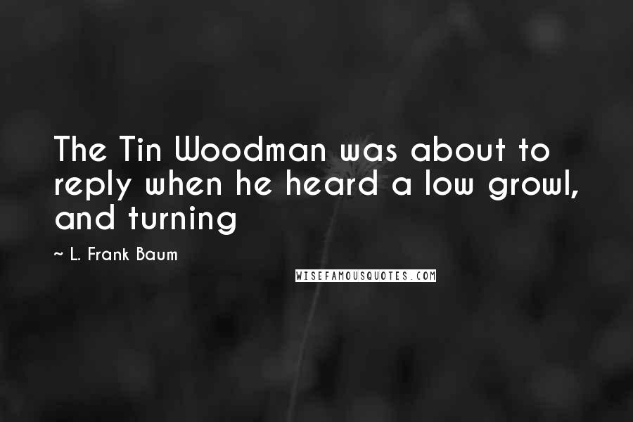 L. Frank Baum quotes: The Tin Woodman was about to reply when he heard a low growl, and turning