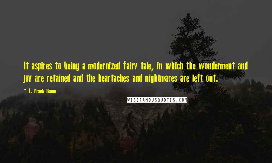 L. Frank Baum quotes: It aspires to being a modernized fairy tale, in which the wonderment and joy are retained and the heartaches and nightmares are left out. L. Frank Baum quotes: It aspires to being a modernized fairy tale, in which the wonderment and joy are retained and the heartaches and nightmares are left out.