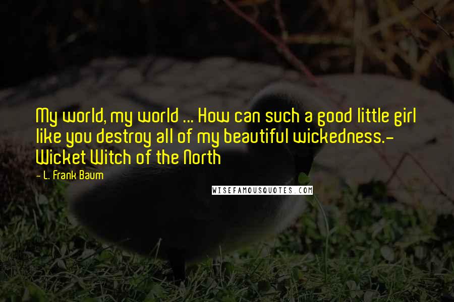 L. Frank Baum quotes: My world, my world ... How can such a good little girl like you destroy all of my beautiful wickedness.- Wicket Witch of the North