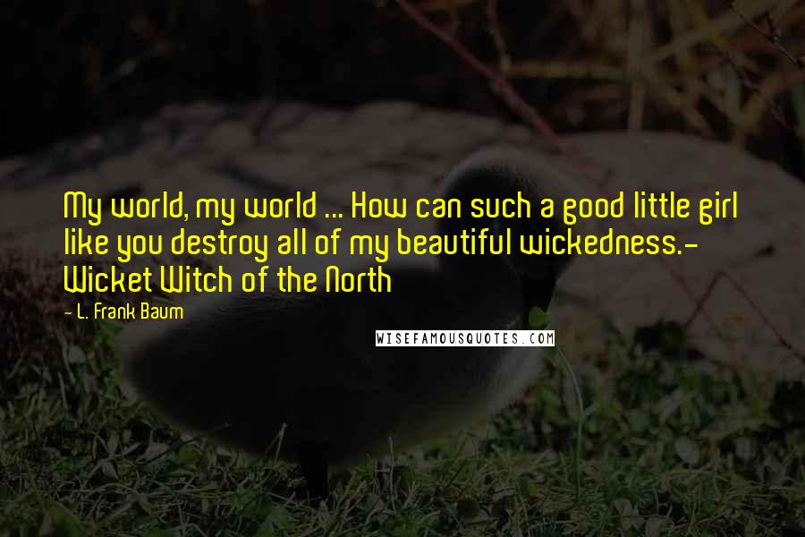 L. Frank Baum quotes: My world, my world ... How can such a good little girl like you destroy all of my beautiful wickedness.- Wicket Witch of the North L. Frank Baum quotes: My world, my world ... How can such a good little girl like you destroy all of my beautiful wickedness.- Wicket Witch of the North