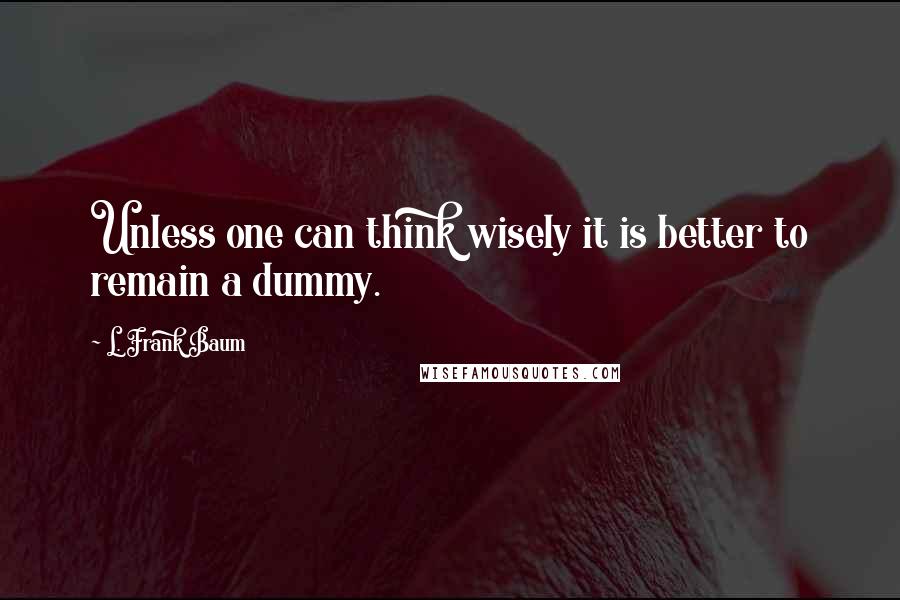 L. Frank Baum quotes: Unless one can think wisely it is better to remain a dummy.