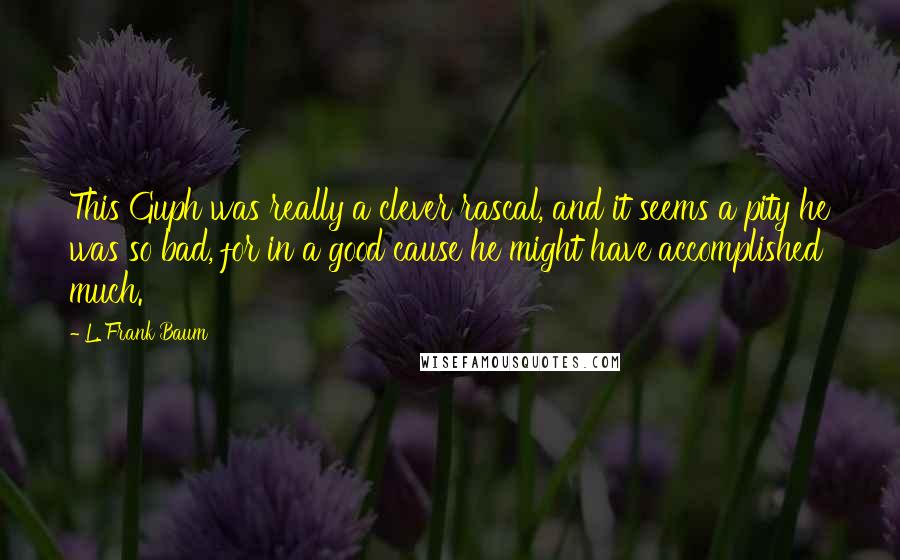 L. Frank Baum quotes: This Guph was really a clever rascal, and it seems a pity he was so bad, for in a good cause he might have accomplished much. L. Frank Baum quotes: This Guph was really a clever rascal, and it seems a pity he was so bad, for in a good cause he might have accomplished much.